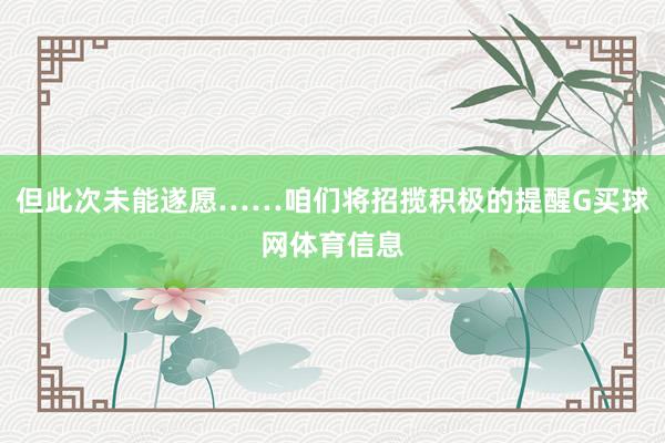 但此次未能遂愿……咱们将招揽积极的提醒G买球网体育信息