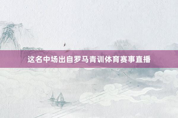 这名中场出自罗马青训体育赛事直播