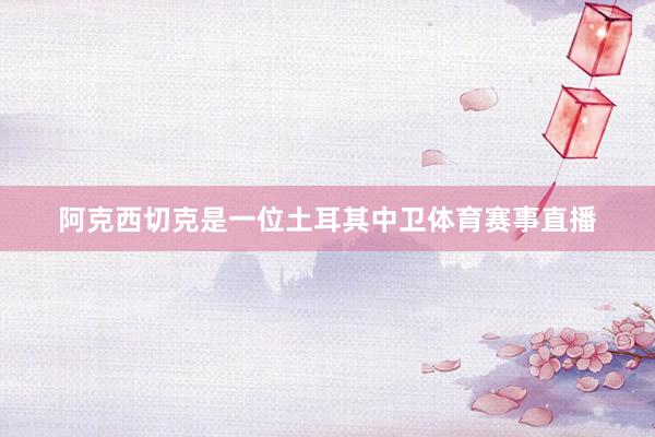 阿克西切克是一位土耳其中卫体育赛事直播