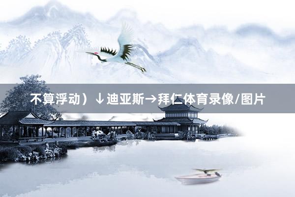 不算浮动）↓迪亚斯→拜仁体育录像/图片