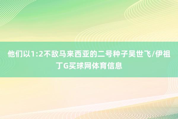 他们以1:2不敌马来西亚的二号种子吴世飞/伊祖丁G买球网体育信息