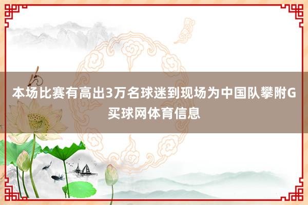 本场比赛有高出3万名球迷到现场为中国队攀附G买球网体育信息