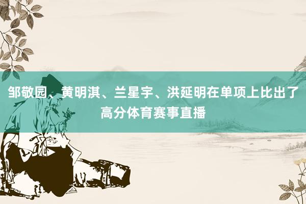 邹敬园、黄明淇、兰星宇、洪延明在单项上比出了高分体育赛事直播