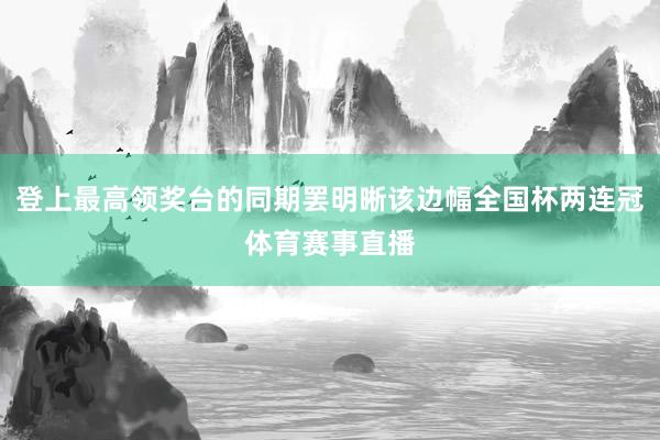 登上最高领奖台的同期罢明晰该边幅全国杯两连冠体育赛事直播