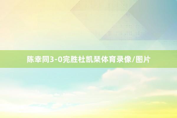 陈幸同3-0完胜杜凯琹体育录像/图片